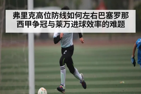 弗里克高位防线如何左右巴塞罗那西甲争冠与莱万进球效率的难题