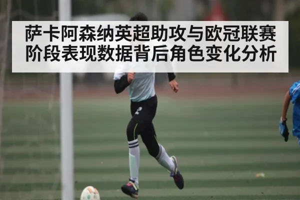 萨卡阿森纳英超助攻与欧冠联赛阶段表现数据背后角色变化分析