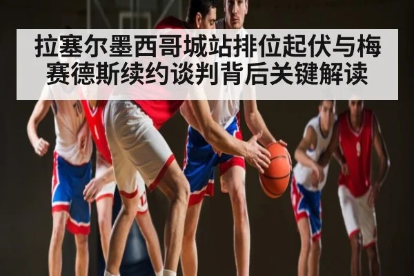 拉塞尔墨西哥城站排位起伏与梅赛德斯续约谈判背后关键解读