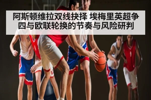 阿斯顿维拉双线抉择 埃梅里英超争四与欧联轮换的节奏与风险研判