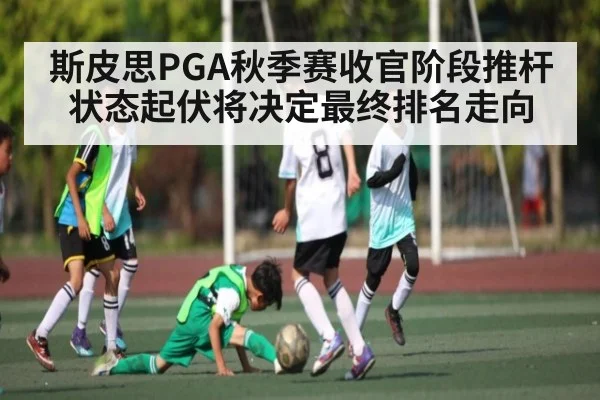 斯皮思PGA秋季赛收官阶段推杆状态起伏将决定最终排名走向