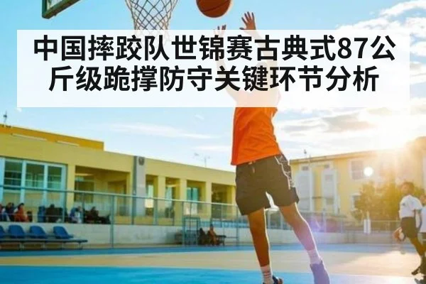中国摔跤队世锦赛古典式87公斤级跪撑防守关键环节分析（kaiyun）
